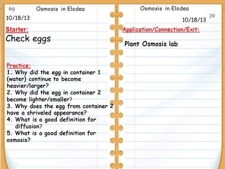 10/18/13 Starter: Check eggs 10/18/13 Osmosis in Elodea Application/Connection/Exit: Plant Osmosis lab Practice: 1. Why did the egg in container 1 (water)