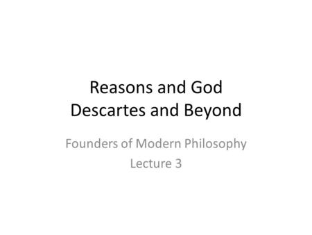 Reasons and God Descartes and Beyond Founders of Modern Philosophy Lecture 3.