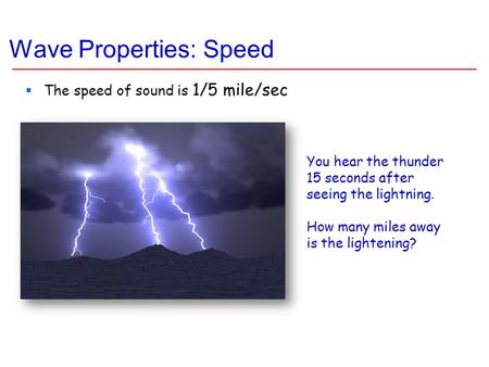 Wave Properties: Speed  The speed of sound is 1/5 mile/sec You hear the thunder 15 seconds after seeing the lightning. How many miles away is the lightening?