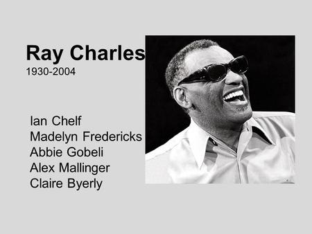 Ray Charles 1930-2004 Ian Chelf Madelyn Fredericks Abbie Gobeli Alex Mallinger Claire Byerly.