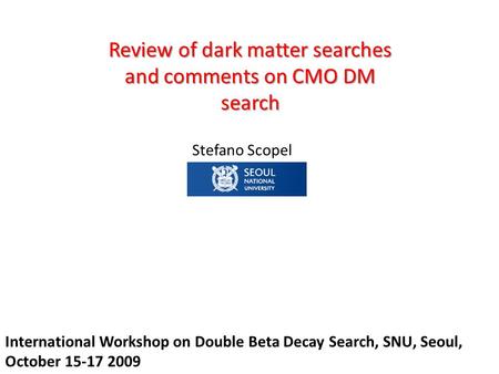 Stefano Scopel Daejeon, 24-26 september 2009 Review of dark matter searches and comments on CMO DM search International Workshop on Double Beta Decay Search,