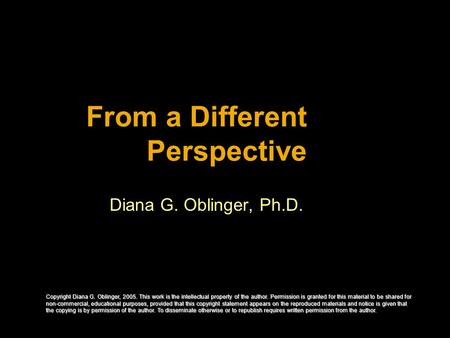 From a Different Perspective Diana G. Oblinger, Ph.D. Copyright Diana G. Oblinger, 2005. This work is the intellectual property of the author. Permission.