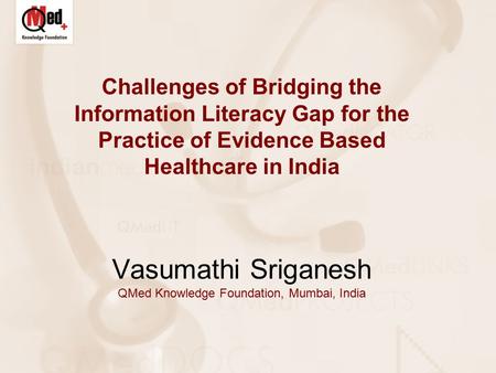 Challenges of Bridging the Information Literacy Gap for the Practice of Evidence Based Healthcare in India Vasumathi Sriganesh QMed Knowledge Foundation,