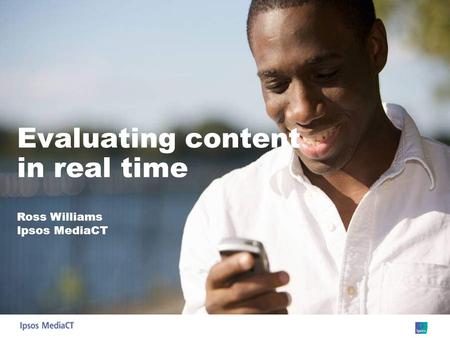 Evaluating content in real time Ross Williams Ipsos MediaCT.