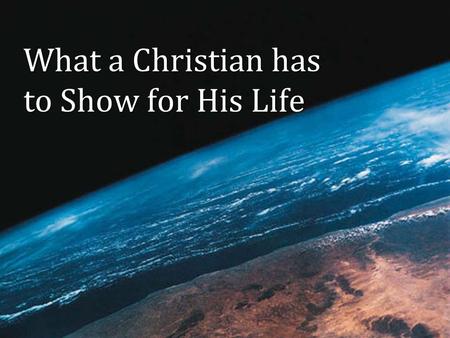 What a Christian has to Show for His Life. O UR M ORTALITY, 1 Kgs. 2:1-2 We all face it, Psa. 90:10, 12 (Eccl. 12:1-8) –What have I accomplished in my.