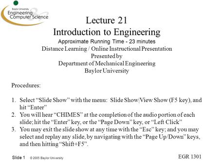 © 2005 Baylor University EGR 1301 Slide 1 Lecture 21 Introduction to Engineering Approximate Running Time - 23 minutes Distance Learning / Online Instructional.