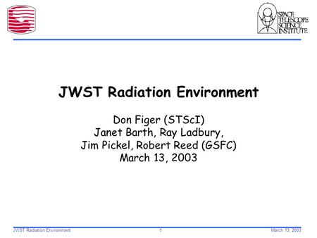 JWST Radiation Environment 1March 13, 2003 JWST Radiation Environment Don Figer (STScI) Janet Barth, Ray Ladbury, Jim Pickel, Robert Reed (GSFC) March.