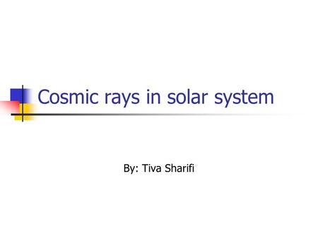 Cosmic rays in solar system By: Tiva Sharifi. Cosmic ray The earth atmosphere is bombarded with the energetic particles originating from the outer space.