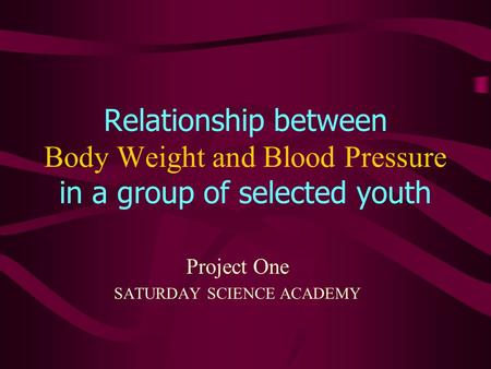 Relationship between Body Weight and Blood Pressure in a group of selected youth Project One SATURDAY SCIENCE ACADEMY.