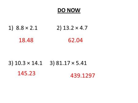 DO NOW 1)8.8 × 2.1 2) 13.2 × 4.7 3) 10.3 × 14.13) 81.17 × 5.41 18.4862.04 145.23 439.1297.