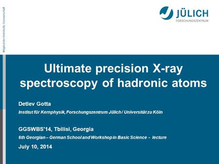 Mitglied der Helmholtz-Gemeinschaft Ultimate precision X-ray spectroscopy of hadronic atoms Detlev Gotta Institut für Kernphysik, Forschungszentrum Jülich.