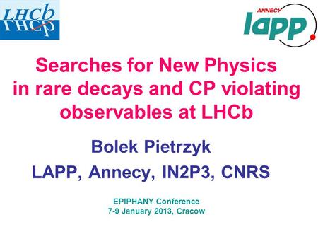 Searches for New Physics in rare decays and CP violating observables at LHCb Bolek Pietrzyk LAPP, Annecy, IN2P3, CNRS EPIPHANY Conference 7-9 January 2013,