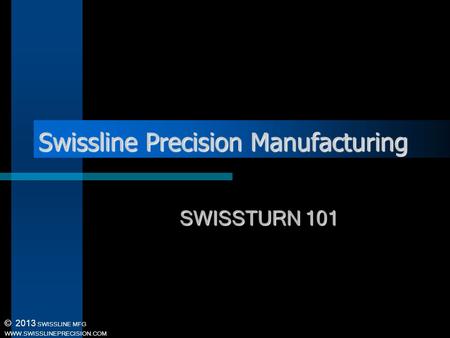 © 2013 SWISSLINE MFG WWW.SWISSLINEPRECISION.COM Swissline Precision Manufacturing SWISSTURN 101.