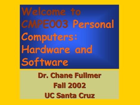 Welcome to CMPE003 Personal Computers: Hardware and Software Dr. Chane Fullmer Fall 2002 UC Santa Cruz.