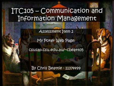 ITC105 – Communication and Information Management Assessment Item 2 My Poker Web Page: csusap.csu.edu.au/~cbeatt05 By Chris Beattie - 11374499.