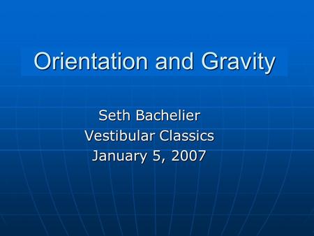 Orientation and Gravity Seth Bachelier Vestibular Classics January 5, 2007.