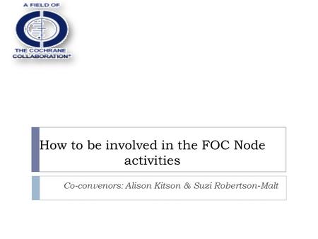 How to be involved in the FOC Node activities Co-convenors: Alison Kitson & Suzi Robertson-Malt.