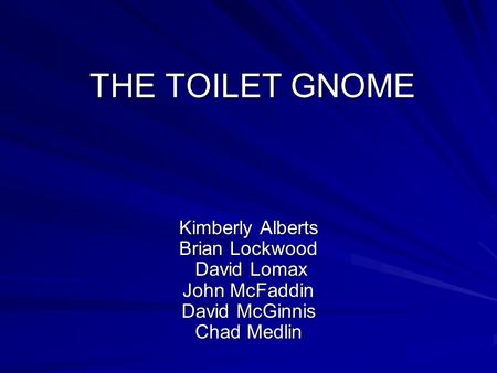 THE TOILET GNOME Kimberly Alberts Brian Lockwood David Lomax John McFaddin David McGinnis Chad Medlin.