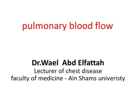 pulmonary blood flow Dr.Wael Abd Elfattah Lecturer of chest disease faculty of medicine - Ain Shams univeristy.