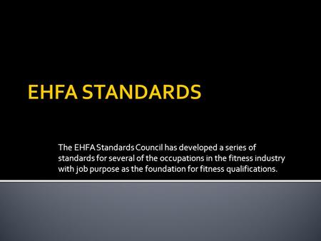 The EHFA Standards Council has developed a series of standards for several of the occupations in the fitness industry with job purpose as the foundation.