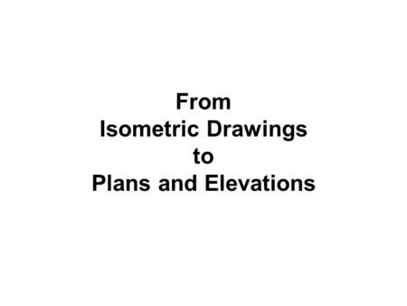 From Isometric Drawings to Plans and Elevations