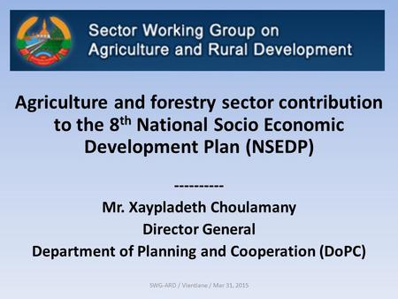 SWG-ARD / Vientiane / Mar 31, 2015 Agriculture and forestry sector contribution to the 8 th National Socio Economic Development Plan (NSEDP) ----------