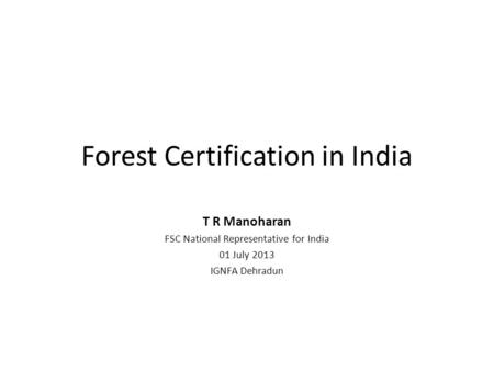 Forest Certification in India T R Manoharan FSC National Representative for India 01 July 2013 IGNFA Dehradun.