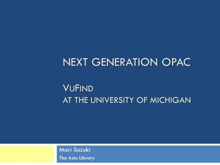 NEXT GENERATION OPAC V U F IND AT THE UNIVERSITY OF MICHIGAN Mari Suzuki The Asia Library.