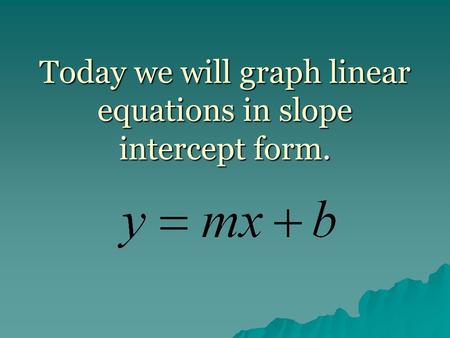 Today we will graph linear equations in slope intercept form.