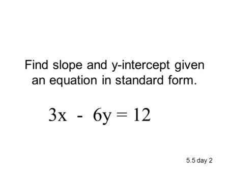 Find slope and y-intercept given an equation in standard form. 5.5 day 2 3x - 6y = 12.