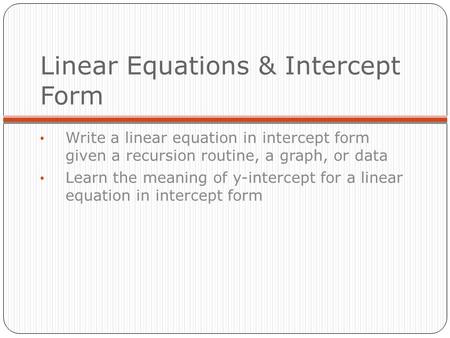 Linear Equations & Intercept Form Write a linear equation in intercept form given a recursion routine, a graph, or data Learn the meaning of y-intercept.