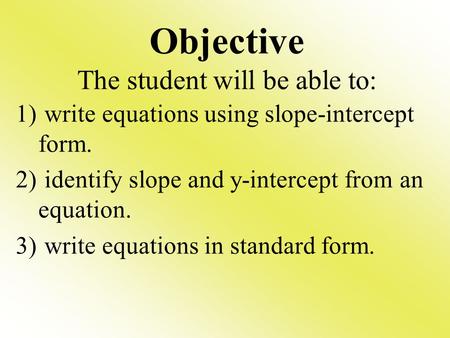 Objective The student will be able to: 1) write equations using slope-intercept form. 2) identify slope and y-intercept from an equation. 3) write equations.