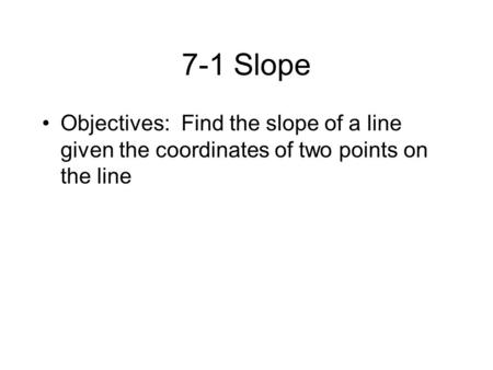 7-1 Slope Objectives: Find the slope of a line given the coordinates of two points on the line.