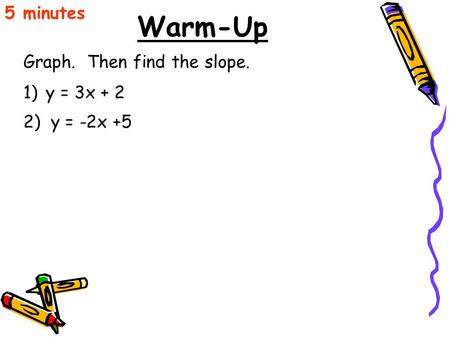 Warm-Up Graph. Then find the slope. 5 minutes 1)y = 3x + 2 2) y = -2x +5.