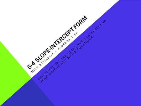 5-4 SLOPE-INTERCEPT FORM MISS BATTAGLIA – ALGEBRA 1 CP OBJECTIVE: USE THE SLOPE AND Y-INTERCEPT TO DRAW GRAPHS AND WRITE EQUATIONS.