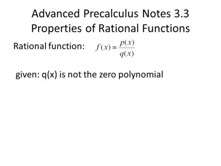 Advanced Precalculus Notes 3.3 Properties of Rational Functions Rational function: given: q(x) is not the zero polynomial.