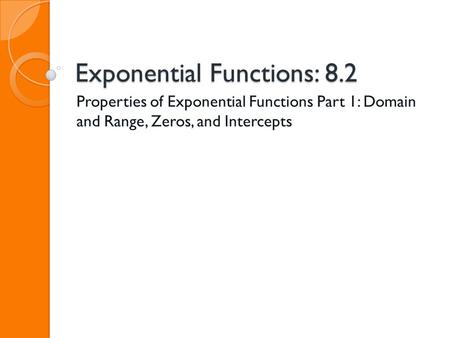 Exponential Functions: 8.2 Properties of Exponential Functions Part 1: Domain and Range, Zeros, and Intercepts.