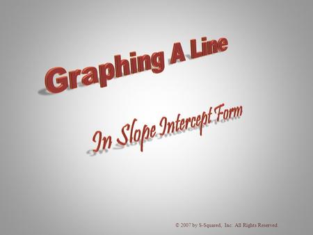 © 2007 by S-Squared, Inc. All Rights Reserved. E QUATION O F A L INE Slope – Intercept Form y = m + b x represents the of the lineslope m represents.