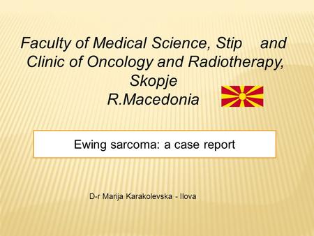 Faculty of Medical Science, Stip and Clinic of Oncology and Radiotherapy, Skopje R.Macedonia Ewing sarcoma: a case report D-r Marija Karakolevska - Ilova.