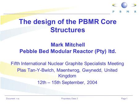 Document : n.a.Proprietary Class 3Page 1 The design of the PBMR Core Structures Mark Mitchell Pebble Bed Modular Reactor (Pty) ltd. Fifth International.