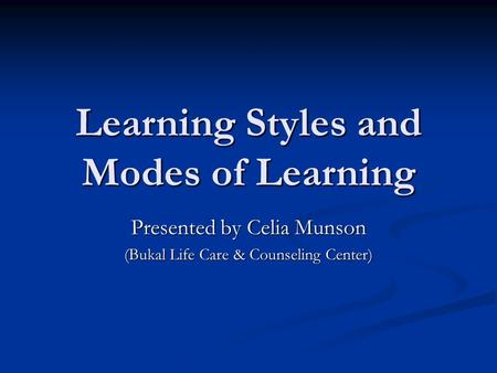 Learning Styles and Modes of Learning Presented by Celia Munson (Bukal Life Care & Counseling Center)