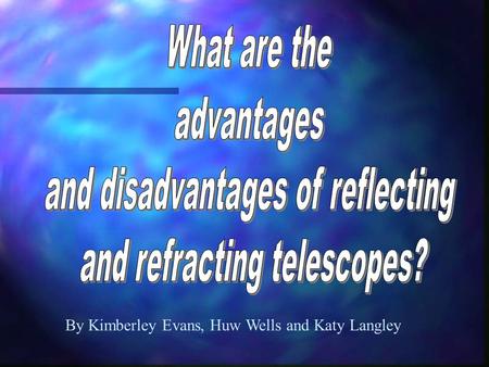 By Kimberley Evans, Huw Wells and Katy Langley. Catadioptrics use a combination of mirrors and lenses to fold the optics and form an image. There are.