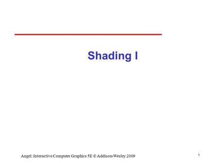 1 Angel: Interactive Computer Graphics 5E © Addison-Wesley 2009 Shading I.