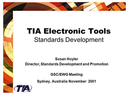 TIA Electronic Tools Standards Development Susan Hoyler Director, Standards Development and Promotion GSC/EWG Meeting Sydney, Australia November 2001.