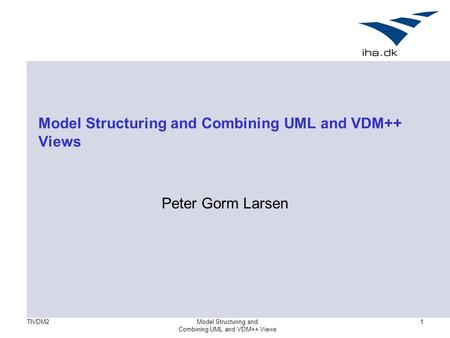 TIVDM2Model Structuring and Combining UML and VDM++ Views 1 Model Structuring and Combining UML and VDM++ Views Peter Gorm Larsen.