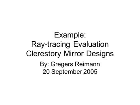 Example: Ray-tracing Evaluation Clerestory Mirror Designs By: Gregers Reimann 20 September 2005.