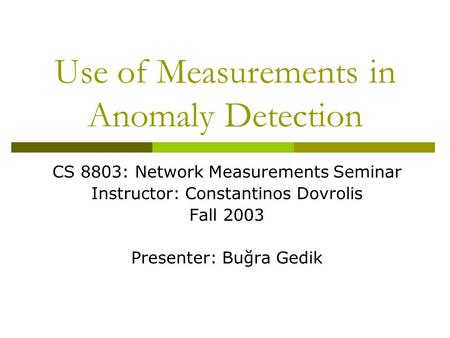 Use of Measurements in Anomaly Detection CS 8803: Network Measurements Seminar Instructor: Constantinos Dovrolis Fall 2003 Presenter: Buğra Gedik.