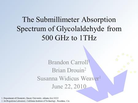 The Submillimeter Absorption Spectrum of Glycolaldehyde from 500 GHz to 1THz Brandon Carroll 1 Brian Drouin 2 Susanna Widicus Weaver 1 June 22, 2010 2.