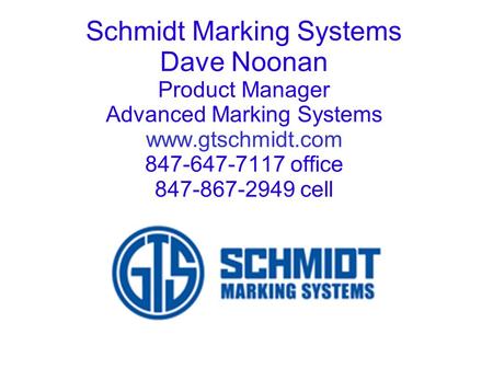 Schmidt Marking Systems Dave Noonan Product Manager Advanced Marking Systems www.gtschmidt.com 847-647-7117 office 847-867-2949 cell.