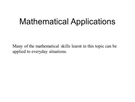 Mathematical Applications Many of the mathematical skills learnt in this topic can be applied to everyday situations.